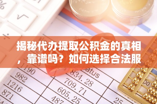 福清揭秘代办提取公积金的真相，靠谱吗？如何选择合法服务？