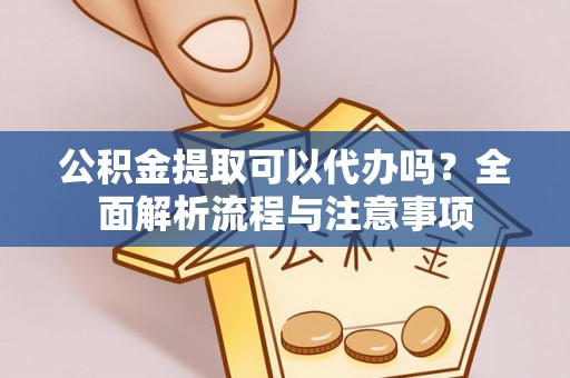 福清公积金提取可以代办吗？全面解析流程与注意事项