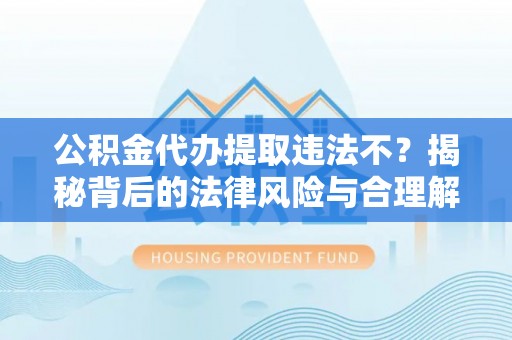 福清公积金代办提取违法不？揭秘背后的法律风险与合理解决方案