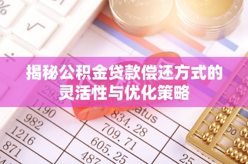 福清揭秘公积金贷款偿还方式的灵活性与优化策略