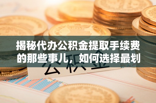福清揭秘代办公积金提取手续费的那些事儿，如何选择最划算的服务？