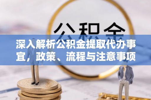 福清深入解析公积金提取代办事宜，政策、流程与注意事项全攻略