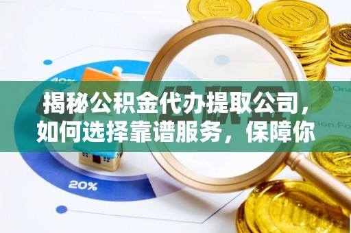 福清揭秘公积金代办提取公司，如何选择靠谱服务，保障你的资金安全