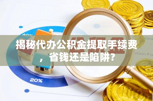 福清揭秘代办公积金提取手续费，省钱还是陷阱？