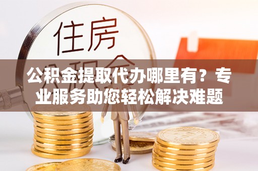 福清公积金提取代办哪里有？专业服务助您轻松解决难题