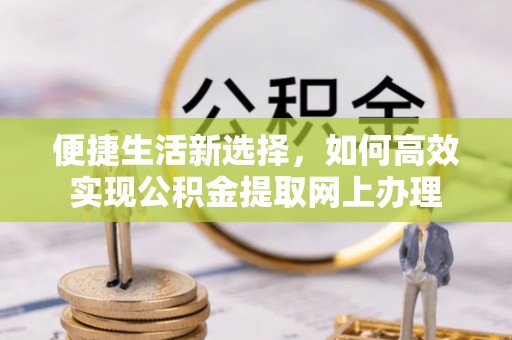福清便捷生活新选择，如何高效实现公积金提取网上办理