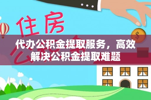 福清代办公积金提取服务，高效解决公积金提取难题