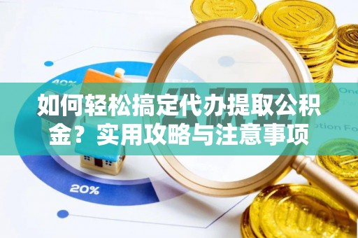 福清如何轻松搞定代办提取公积金？实用攻略与注意事项