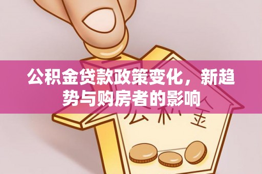 福清公积金贷款政策变化，新趋势与购房者的影响