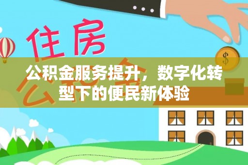 福清公积金服务提升，数字化转型下的便民新体验