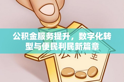 福清公积金服务提升，数字化转型与便民利民新篇章