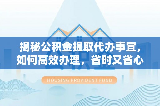 福清揭秘公积金提取代办事宜，如何高效办理，省时又省心？