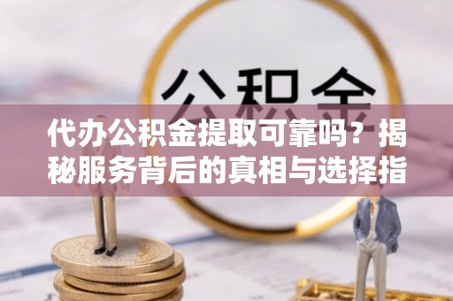 福清代办公积金提取可靠吗？揭秘服务背后的真相与选择指南