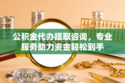 福清公积金代办提取咨询，专业服务助力资金轻松到手