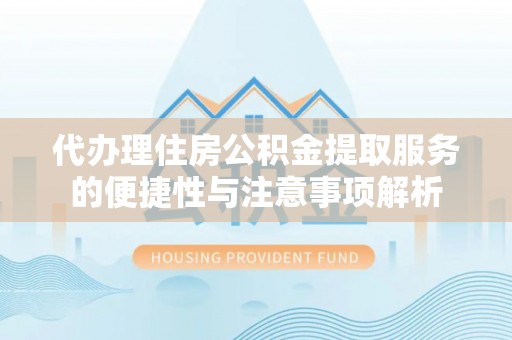 福清代办理住房公积金提取服务的便捷性与注意事项解析