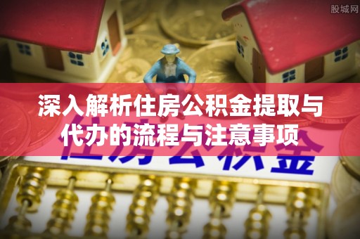 福清深入解析住房公积金提取与代办的流程与注意事项
