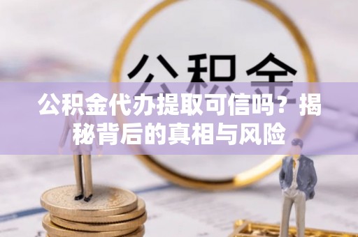 福清公积金代办提取可信吗？揭秘背后的真相与风险