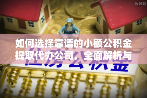 福清如何选择靠谱的小额公积金提取代办公司，全面解析与实用指南