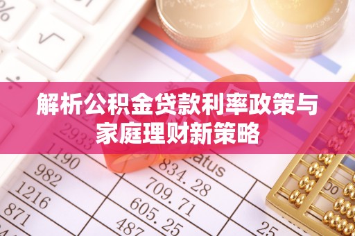 福清解析公积金贷款利率政策与家庭理财新策略