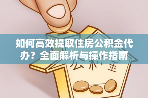 福清如何高效提取住房公积金代办？全面解析与操作指南