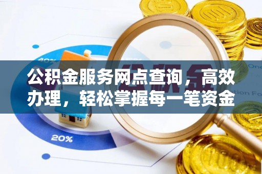 福清公积金服务网点查询，高效办理，轻松掌握每一笔资金动态
