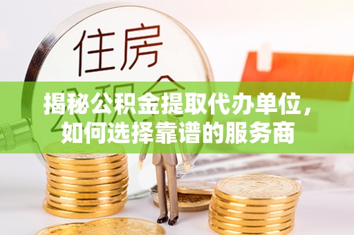 福清揭秘公积金提取代办单位，如何选择靠谱的服务商