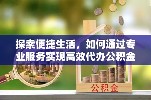 福清探索便捷生活，如何通过专业服务实现高效代办公积金提取