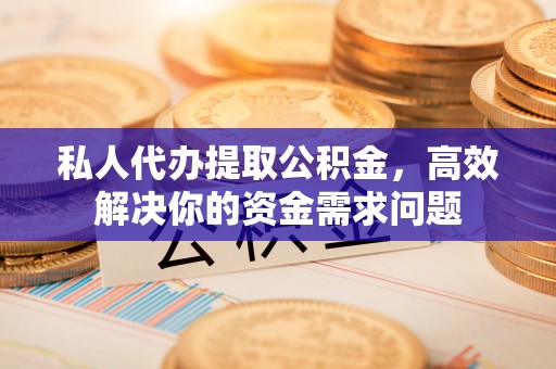 福清私人代办提取公积金，高效解决你的资金需求问题