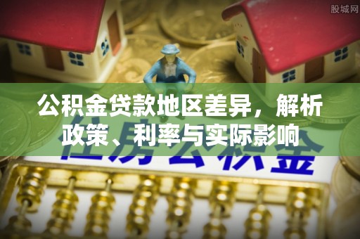 福清公积金贷款地区差异，解析政策、利率与实际影响