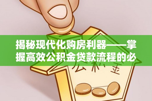 福清揭秘现代化购房利器——掌握高效公积金贷款流程的必备指南