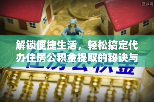 福清解锁便捷生活，轻松搞定代办住房公积金提取的秘诀与技巧