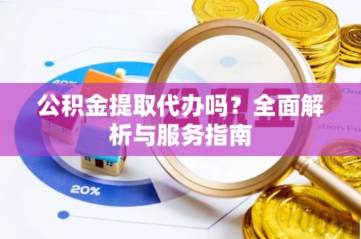 福清公积金提取代办吗？全面解析与服务指南