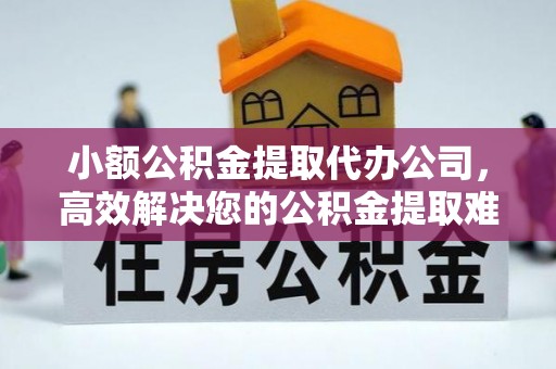福清小额公积金提取代办公司，高效解决您的公积金提取难题