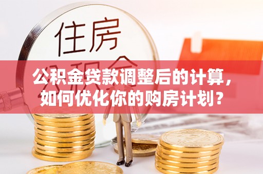 福清公积金贷款调整后的计算，如何优化你的购房计划？