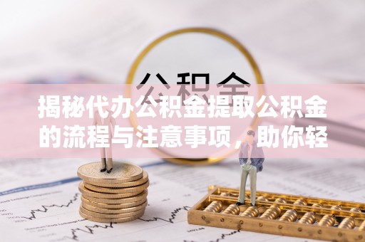 福清揭秘代办公积金提取公积金的流程与注意事项，助你轻松拿回属于你的钱