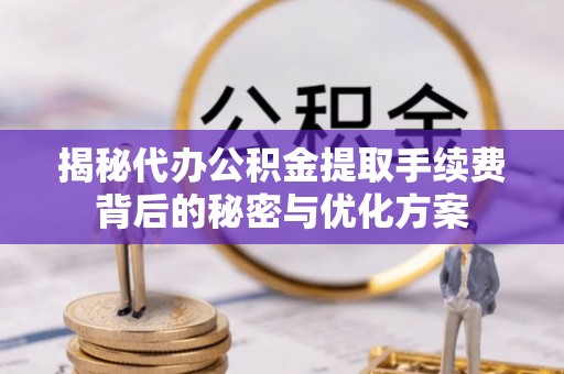 福清揭秘代办公积金提取手续费背后的秘密与优化方案