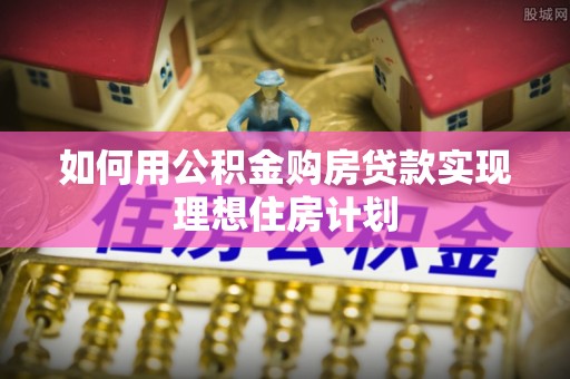福清如何用公积金购房贷款实现理想住房计划