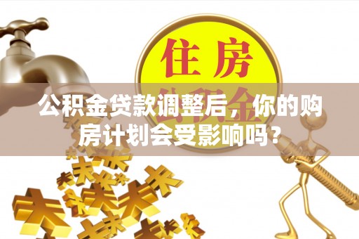 福清公积金贷款调整后，你的购房计划会受影响吗？