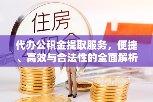 福清代办公积金提取服务，便捷、高效与合法性的全面解析