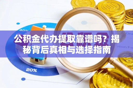 福清公积金代办提取靠谱吗？揭秘背后真相与选择指南
