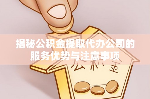 福清揭秘公积金提取代办公司的服务优势与注意事项
