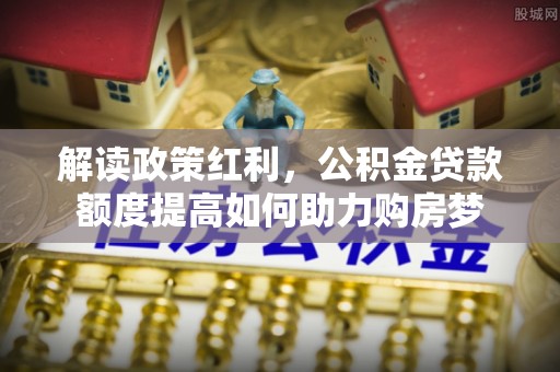 福清解读政策红利，公积金贷款额度提高如何助力购房梦