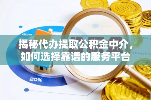 福清揭秘代办提取公积金中介，如何选择靠谱的服务平台