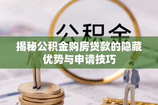 福清揭秘公积金购房贷款的隐藏优势与申请技巧