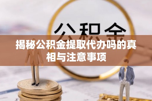 福清揭秘公积金提取代办吗的真相与注意事项