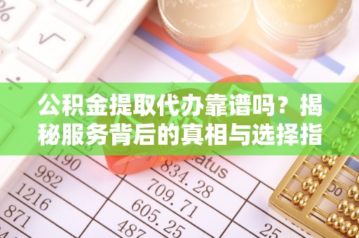 福清公积金提取代办靠谱吗？揭秘服务背后的真相与选择指南