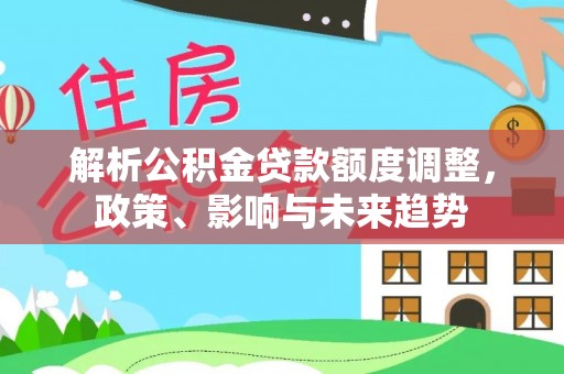 福清解析公积金贷款额度调整，政策、影响与未来趋势