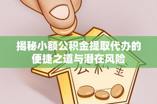 福清揭秘小额公积金提取代办的便捷之道与潜在风险