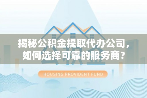 福清揭秘公积金提取代办公司，如何选择可靠的服务商？