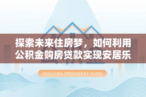 福清探索未来住房梦，如何利用公积金购房贷款实现安居乐业